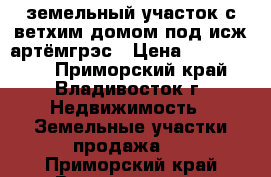 земельный участок с ветхим домом под исж артёмгрэс › Цена ­ 1 150 000 - Приморский край, Владивосток г. Недвижимость » Земельные участки продажа   . Приморский край,Владивосток г.